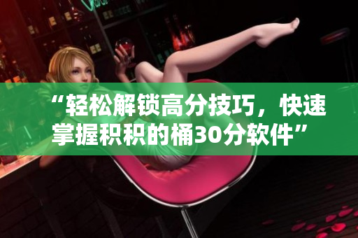 “轻松解锁高分技巧，快速掌握积积的桶30分软件”