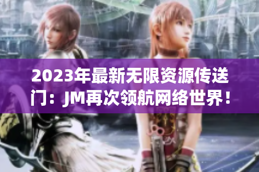 2023年最新无限资源传送门：JM再次领航网络世界！