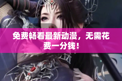 免费畅看最新动漫，无需花费一分钱！