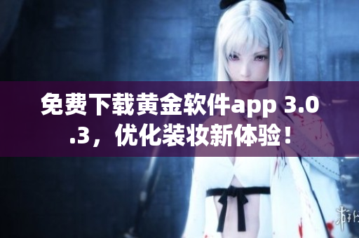 免费下载黄金软件app 3.0.3，优化装妆新体验！