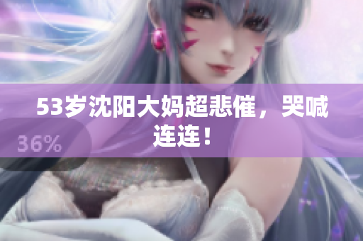 53岁沈阳大妈超悲催，哭喊连连！