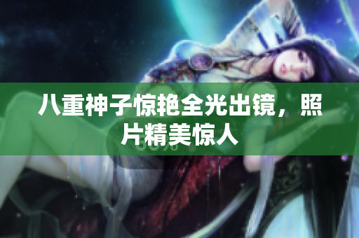 八重神子惊艳全光出镜，照片精美惊人