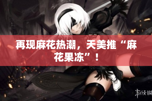 再现麻花热潮，天美推“麻花果冻”！