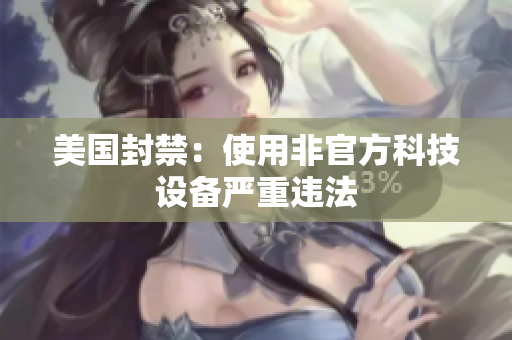 美国封禁：使用非官方科技设备严重违法