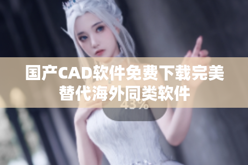 国产CAD软件免费下载完美替代海外同类软件