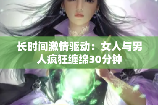 长时间激情驱动：女人与男人疯狂缠绵30分钟