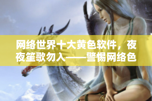 网络世界十大黄色软件，夜夜笙歌勿入——警惕网络色情陷阱