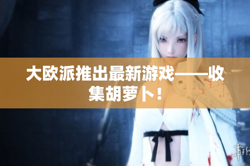 大欧派推出最新游戏——收集胡萝卜！
