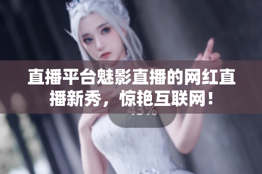 直播平台魅影直播的网红直播新秀，惊艳互联网！
