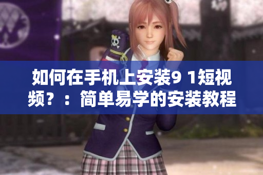 如何在手机上安装9 1短视频？：简单易学的安装教程！