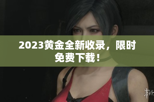 2023黄金全新收录，限时免费下载！