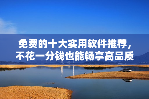 免费的十大实用软件推荐，不花一分钱也能畅享高品质!