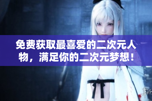 免费获取最喜爱的二次元人物，满足你的二次元梦想！