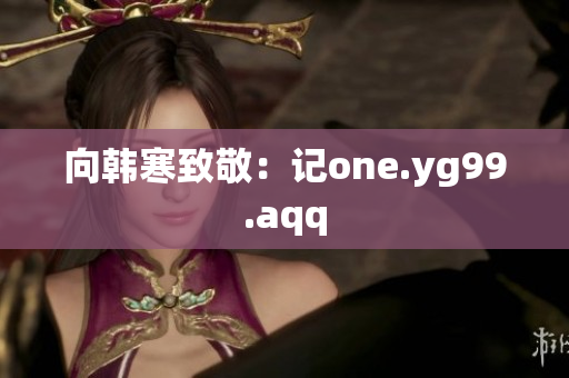 向韩寒致敬：记one.yg99.aqq