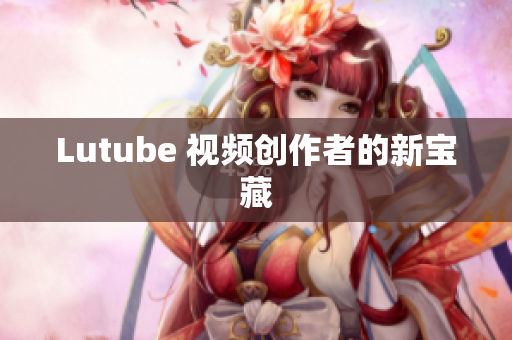 Lutube 视频创作者的新宝藏