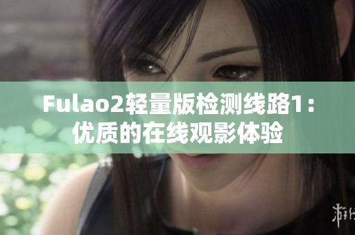Fulao2轻量版检测线路1：优质的在线观影体验