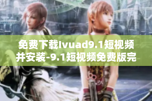 免费下载Ivuad9.1短视频并安装-9.1短视频免费版完整版