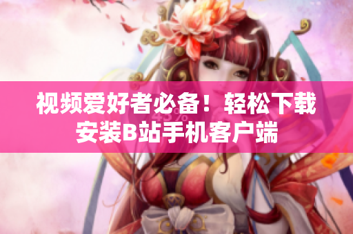 视频爱好者必备！轻松下载安装B站手机客户端