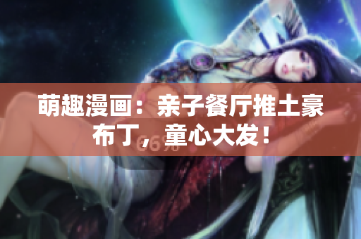 萌趣漫画：亲子餐厅推土豪布丁，童心大发！