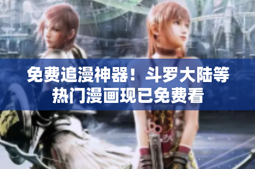 免费追漫神器！斗罗大陆等热门漫画现已免费看