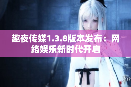 趣夜传媒1.3.8版本发布：网络娱乐新时代开启