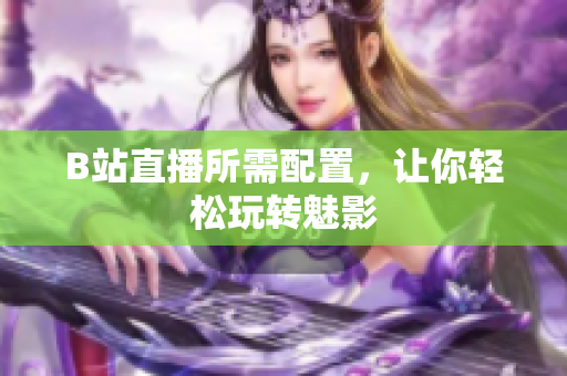 B站直播所需配置，让你轻松玩转魅影