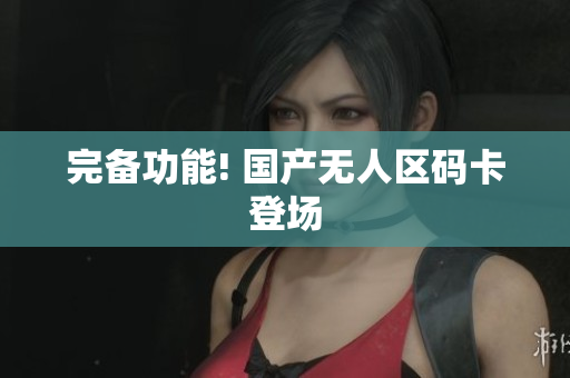 完备功能! 国产无人区码卡登场