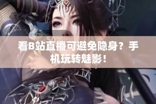 看B站直播可避免隐身？手机玩转魅影！