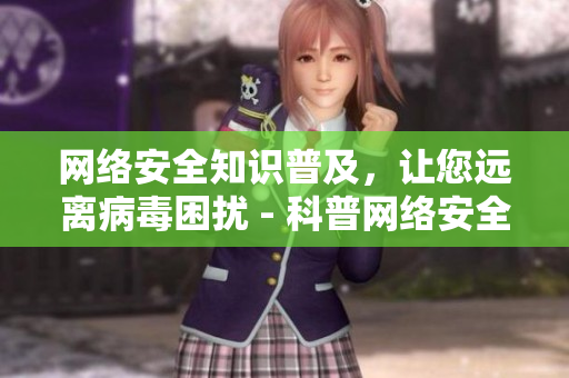 网络安全知识普及，让您远离病毒困扰 - 科普网络安全，守护远离病毒之苦