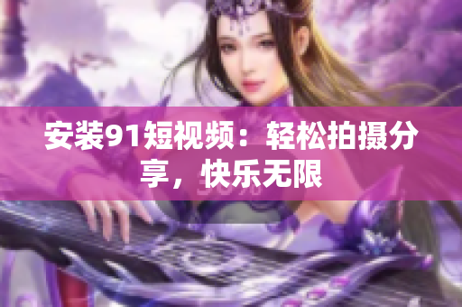 安装91短视频：轻松拍摄分享，快乐无限