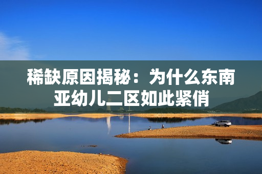 稀缺原因揭秘：为什么东南亚幼儿二区如此紧俏