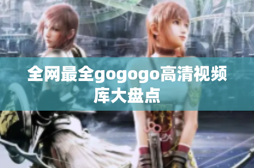 全网最全gogogo高清视频库大盘点
