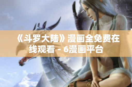 《斗罗大陆》漫画全免费在线观看 - 6漫画平台