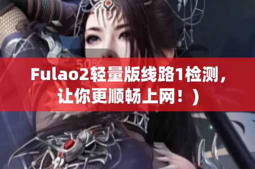 Fulao2轻量版线路1检测，让你更顺畅上网！)
