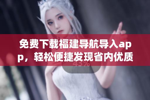 免费下载福建导航导入app，轻松便捷发现省内优质资源