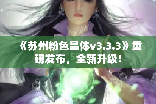 《苏州粉色晶体v3.3.3》重磅发布，全新升级！