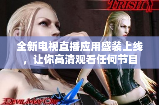 全新电视直播应用盛装上线，让你高清观看任何节目