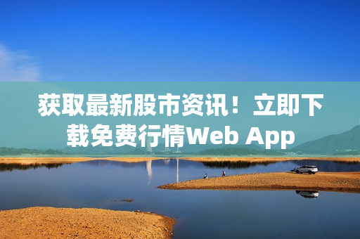 获取最新股市资讯！立即下载免费行情Web App