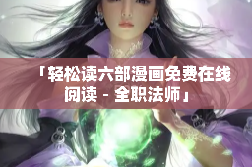 「轻松读六部漫画免费在线阅读 - 全职法师」