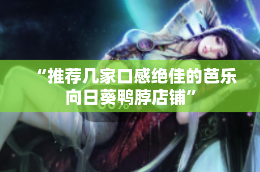 “推荐几家口感绝佳的芭乐向日葵鸭脖店铺”