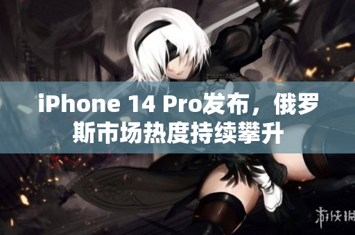 iPhone 14 Pro发布，俄罗斯市场热度持续攀升