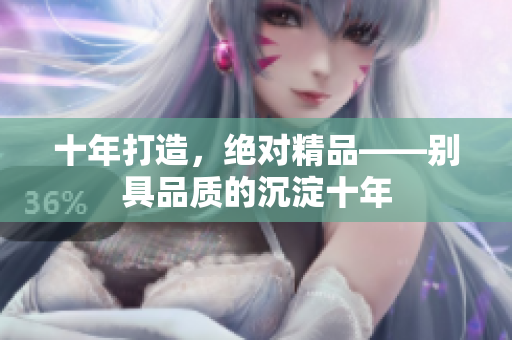 十年打造，绝对精品——别具品质的沉淀十年