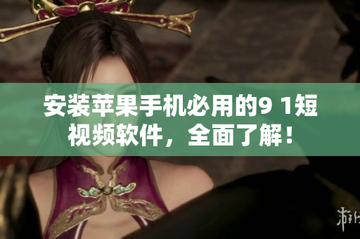 安装苹果手机必用的9 1短视频软件，全面了解！