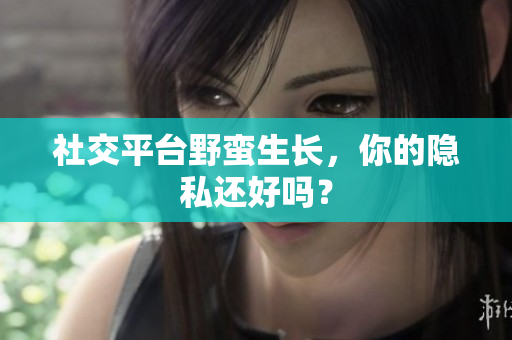 社交平台野蛮生长，你的隐私还好吗？