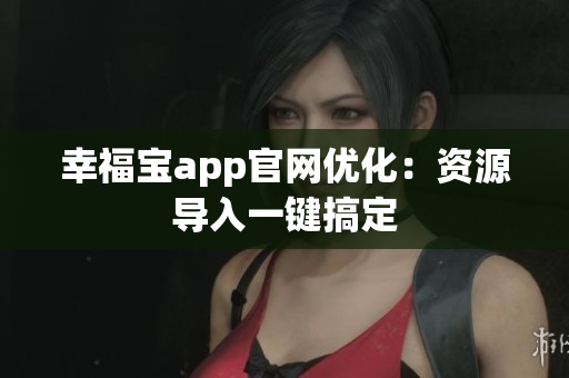 幸福宝app官网优化：资源导入一键搞定