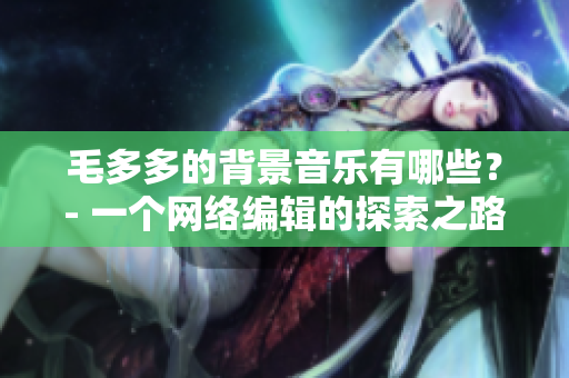 毛多多的背景音乐有哪些？- 一个网络编辑的探索之路
