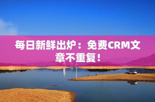 每日新鲜出炉：免费CRM文章不重复！