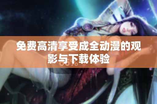 免费高清享受成全动漫的观影与下载体验