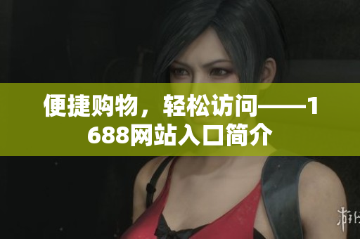 便捷购物，轻松访问——1688网站入口简介