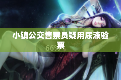 小镇公交售票员疑用尿液验票